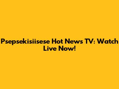 Psepsekisiisese Hot News TV: Watch Live Now!