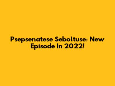 Psepsenatese Seboltuse: New Episode In 2022!