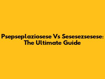 Psepseplaziosese Vs Sesesezsesese: The Ultimate Guide