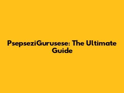 PsepseziGurusese: The Ultimate Guide