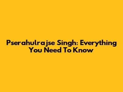 Pserahulrajse Singh: Everything You Need To Know