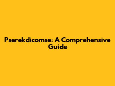 Pserekdicomse: A Comprehensive Guide