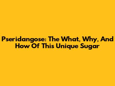 Pseridangose: The What, Why, And How Of This Unique Sugar