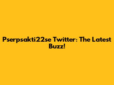 Pserpsakti22se Twitter: The Latest Buzz!