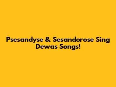 Psesandyse & Sesandorose Sing Dewa's Songs!