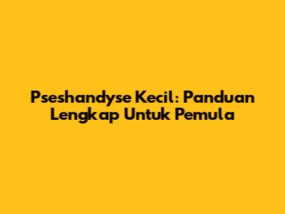 Pseshandyse Kecil: Panduan Lengkap Untuk Pemula