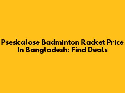 Pseskalose Badminton Racket Price In Bangladesh: Find Deals