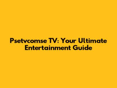 Psetvcomse TV: Your Ultimate Entertainment Guide