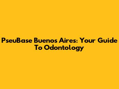 PseuBase Buenos Aires: Your Guide To Odontology
