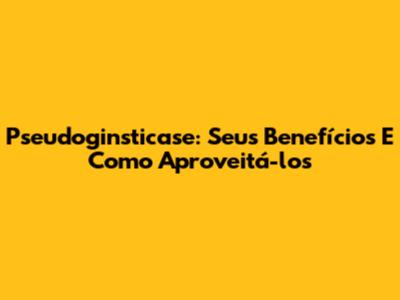 Pseudoginsticase: Seus Benefícios E Como Aproveitá-los