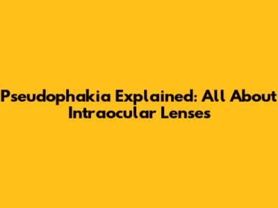 Pseudophakia Explained: All About Intraocular Lenses