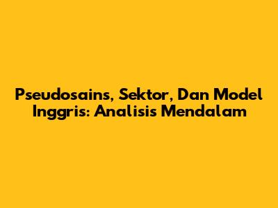 Pseudosains, Sektor, Dan Model Inggris: Analisis Mendalam