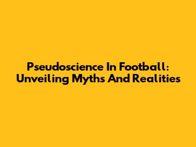 Pseudoscience In Football: Unveiling Myths And Realities