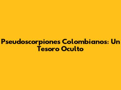 Pseudoscorpiones Colombianos: Un Tesoro Oculto