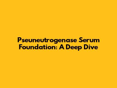 Pseuneutrogenase Serum Foundation: A Deep Dive