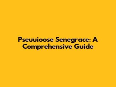 Pseuuioose Senegrace: A Comprehensive Guide