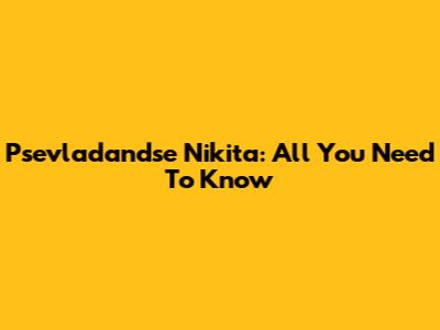 Psevladandse Nikita: All You Need To Know