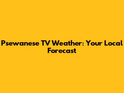 Psewanese TV Weather: Your Local Forecast