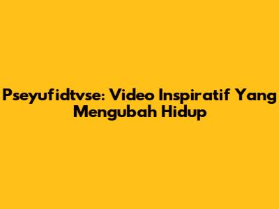 Pseyufidtvse: Video Inspiratif Yang Mengubah Hidup