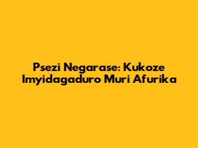Psezi Negarase: Kukoze Imyidagaduro Muri Afurika