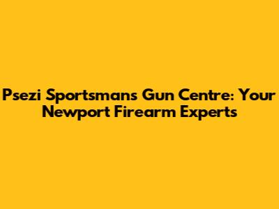 Psezi Sportsman's Gun Centre: Your Newport Firearm Experts