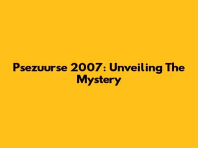 Psezuurse 2007: Unveiling The Mystery