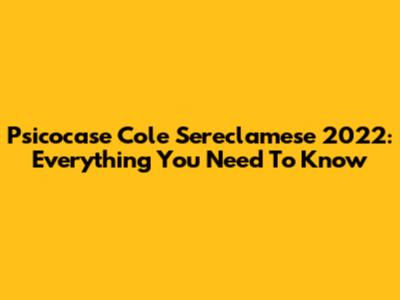 Psicocase Cole Sereclamese 2022: Everything You Need To Know