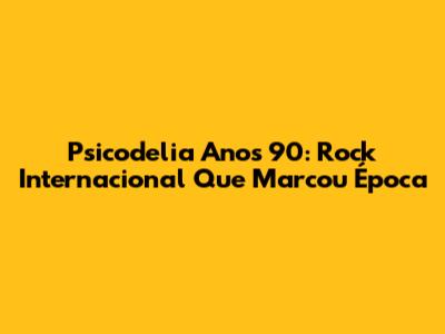 Psicodelia Anos 90: Rock Internacional Que Marcou Época