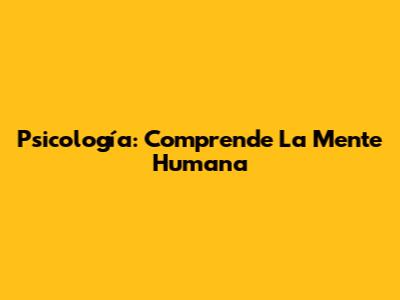 Psicología: Comprende La Mente Humana