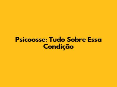 Psicoosse: Tudo Sobre Essa Condição