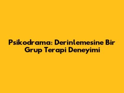 Psikodrama: Derinlemesine Bir Grup Terapi Deneyimi