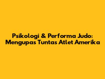 Psikologi & Performa Judo: Mengupas Tuntas Atlet Amerika