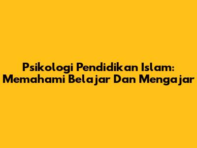 Psikologi Pendidikan Islam: Memahami Belajar Dan Mengajar