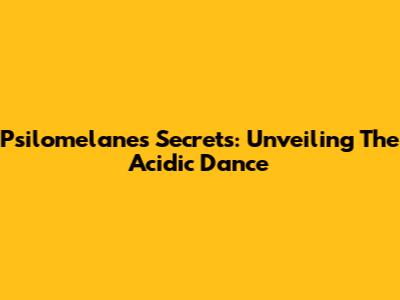 Psilomelane's Secrets: Unveiling The Acidic Dance