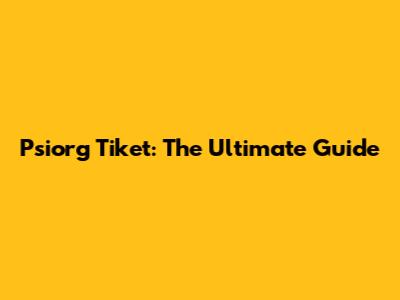 Psiorg Tiket: The Ultimate Guide