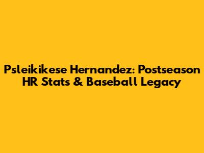 Psleikikese Hernandez: Postseason HR Stats & Baseball Legacy