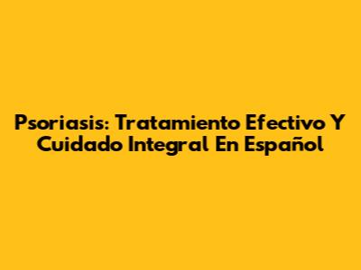 Psoriasis: Tratamiento Efectivo Y Cuidado Integral En Español