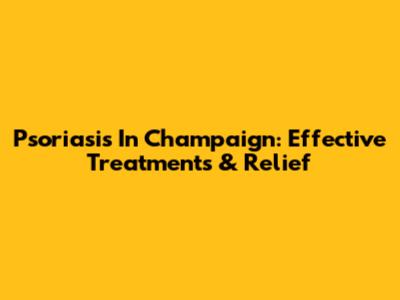 Psoriasis In Champaign: Effective Treatments & Relief