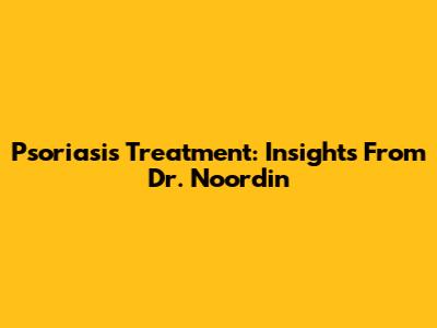 Psoriasis Treatment: Insights From Dr. Noordin