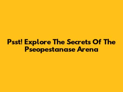 Psst! Explore The Secrets Of The Pseopestanase Arena