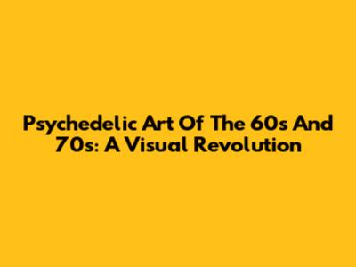 Psychedelic Art Of The 60s And 70s: A Visual Revolution