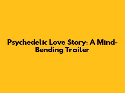Psychedelic Love Story: A Mind-Bending Trailer