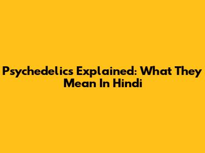 Psychedelics Explained: What They Mean In Hindi