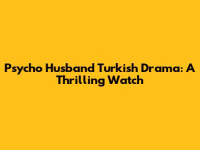 Psycho Husband Turkish Drama: A Thrilling Watch