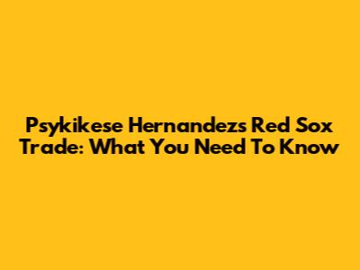 Psykikese Hernandez's Red Sox Trade: What You Need To Know