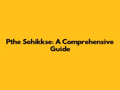 Pthe Sehikkse: A Comprehensive Guide