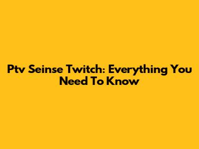 Ptv Seinse Twitch: Everything You Need To Know