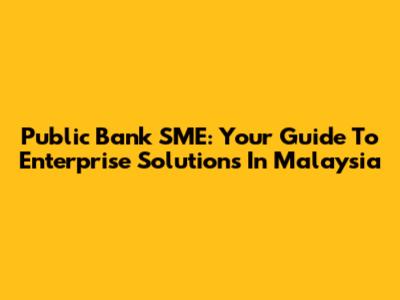 Public Bank SME: Your Guide To Enterprise Solutions In Malaysia