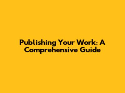 Publishing Your Work: A Comprehensive Guide