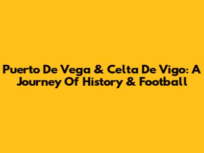 Puerto De Vega & Celta De Vigo: A Journey Of History & Football